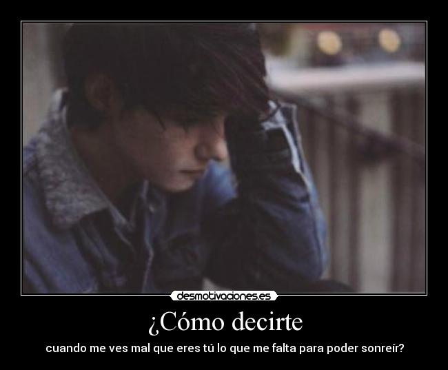 ¿Cómo decirte - cuando me ves mal que eres tú lo que me falta para poder sonreír?