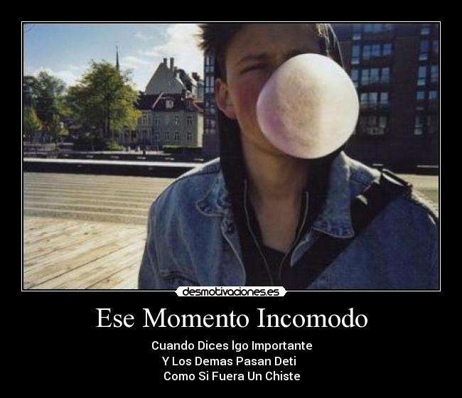 Ese Momento Incomodo - Cuando Dices lgo Importante
Y Los Demas Pasan Deti 
Como Si Fuera Un Chiste