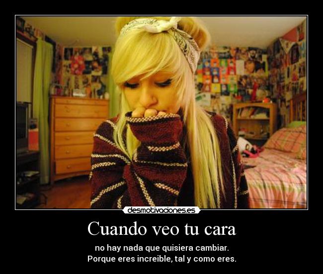 Cuando veo tu cara - no hay nada que quisiera cambiar.
Porque eres increible, tal y como eres.