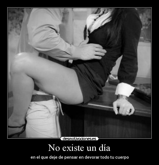 No existe un día - en el que deje de pensar en devorar todo tu cuerpo