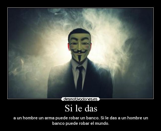 Si le das - a un hombre un arma puede robar un banco. Si le das a un hombre un
banco puede robar el mundo.