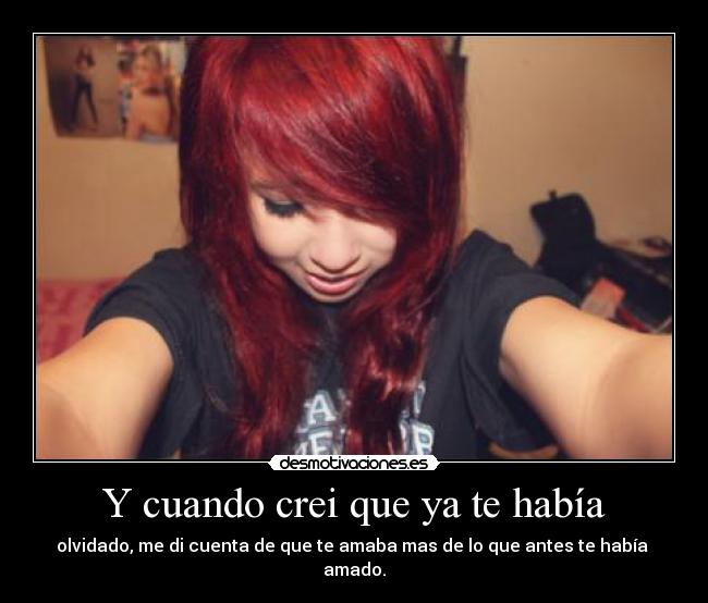 Y cuando crei que ya te había - olvidado, me di cuenta de que te amaba mas de lo que antes te había  amado.