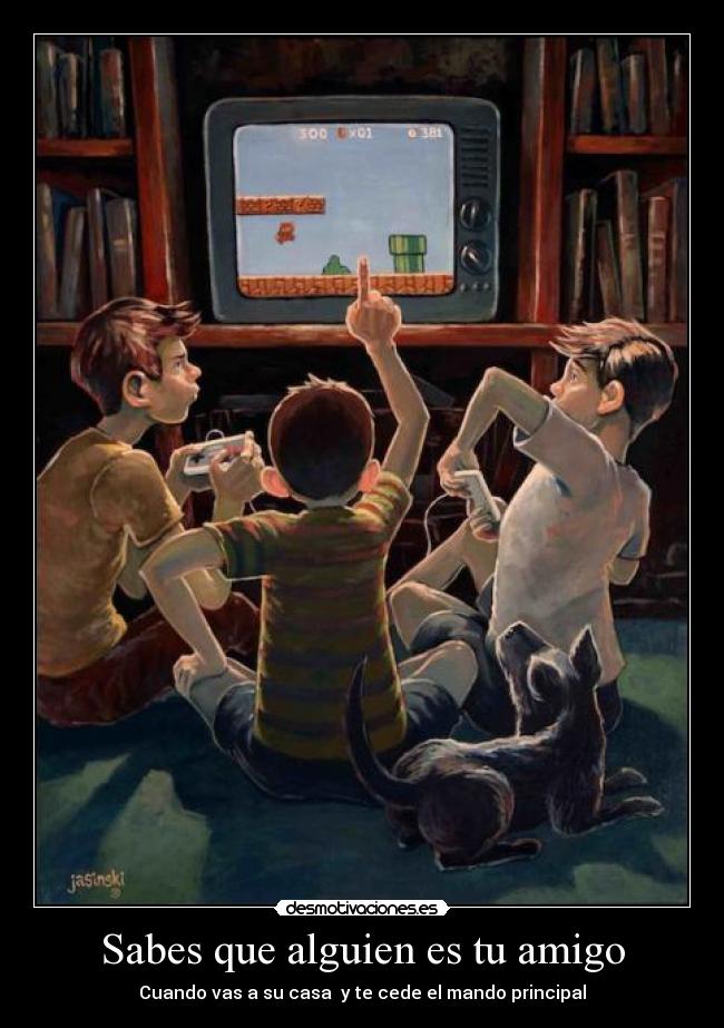 Sabes que alguien es tu amigo - Cuando vas a su casa  y te cede el mando principal
