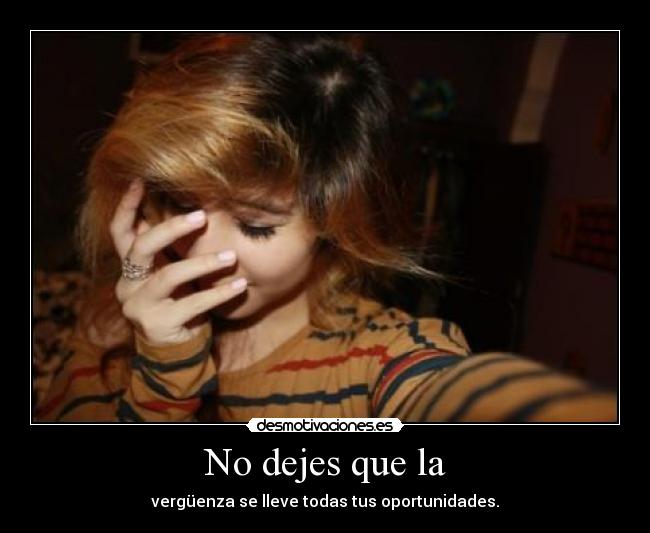 No dejes que la - vergüenza se lleve todas tus oportunidades.
