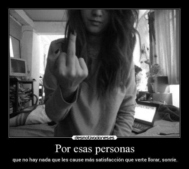 Por esas personas - que no hay nada que les cause más satisfacción que verte llorar, sonríe.