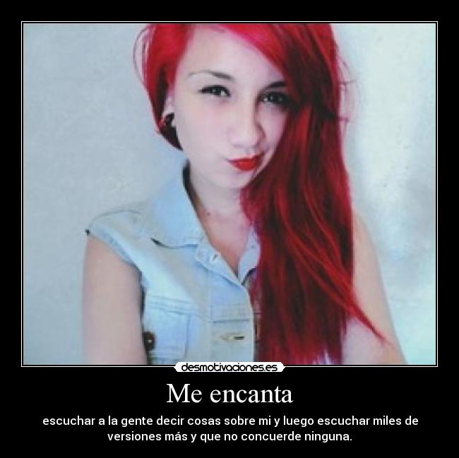 Me encanta - escuchar a la gente decir cosas sobre mi y luego escuchar miles de
versiones más y que no concuerde ninguna.