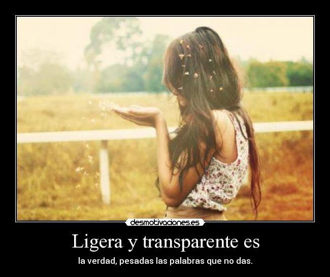 Ligera y transparente es - la verdad, pesadas las palabras que no das.