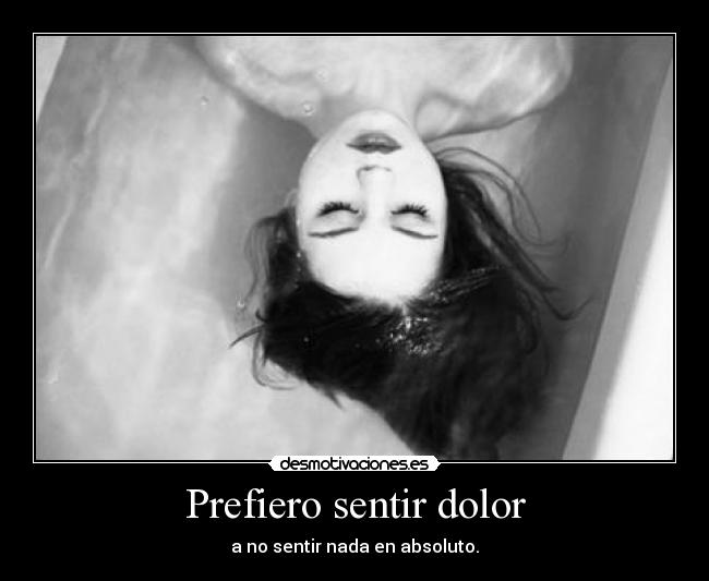 Prefiero sentir dolor - a no sentir nada en absoluto.