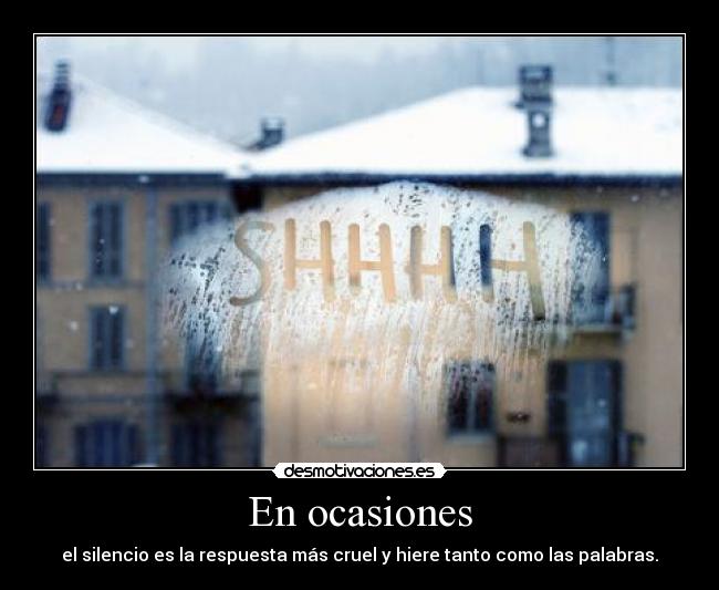 En ocasiones - el silencio es la respuesta más cruel y hiere tanto como las palabras.