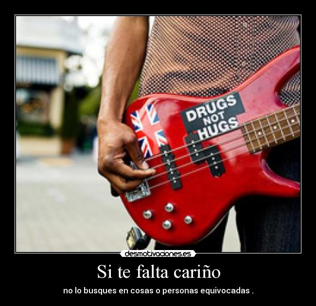 Si te falta cariño - no lo busques en cosas o personas equivocadas .