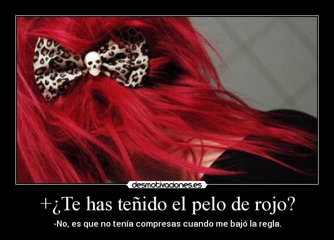 +¿Te has teñido el pelo de rojo? - -No, es que no tenía compresas cuando me bajó la regla.