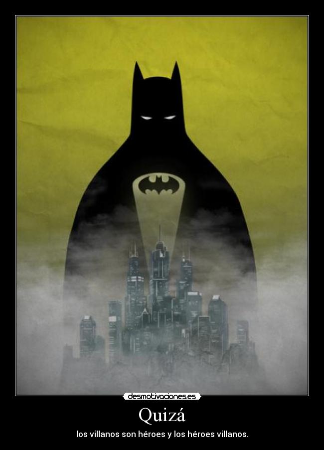 Quizá - los villanos son héroes y los héroes villanos.