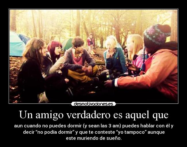 Un amigo verdadero es aquel que - aun cuando no puedes dormir (y sean las 3 am) puedes hablar con él y
decir “no podía dormir” y que te conteste “yo tampoco” aunque
este muriendo de sueño.