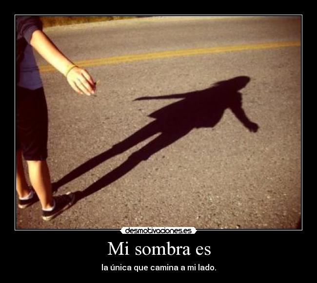 Mi sombra es - la única que camina a mi lado.