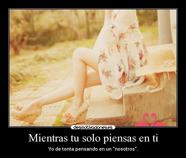 Mientras tu solo piensas en ti -