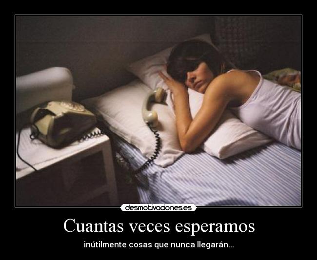 Cuantas veces esperamos - inútilmente cosas que nunca llegarán...