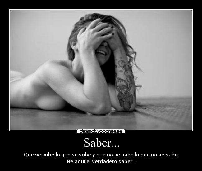 Saber... - Que se sabe lo que se sabe y que no se sabe lo que no se sabe.
He aquí el verdadero saber...