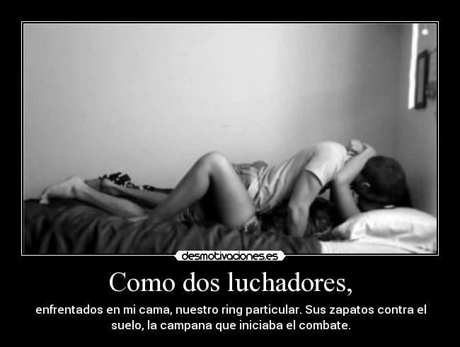 Como dos luchadores, - enfrentados en mi cama, nuestro ring particular. Sus zapatos contra el
suelo, la campana que iniciaba el combate.