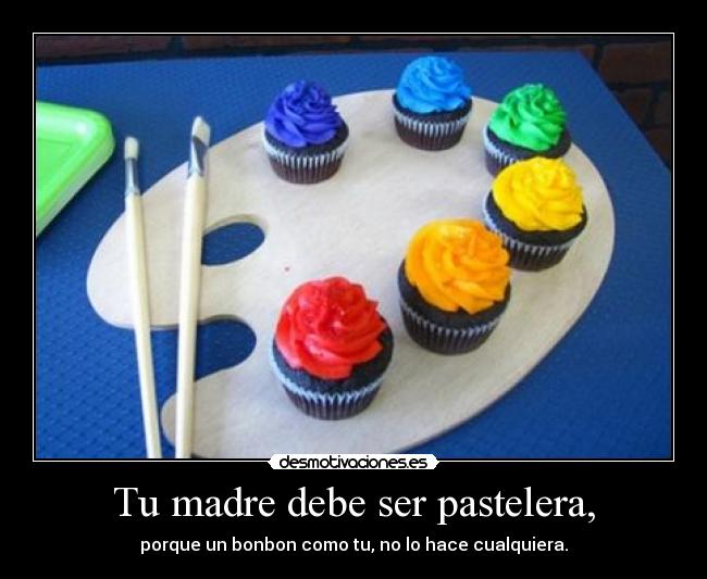 Tu madre debe ser pastelera, -