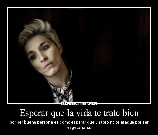 Esperar que la vida te trate bien - por ser buena persona es como esperar que un toro no te ataque por ser vegetariano.