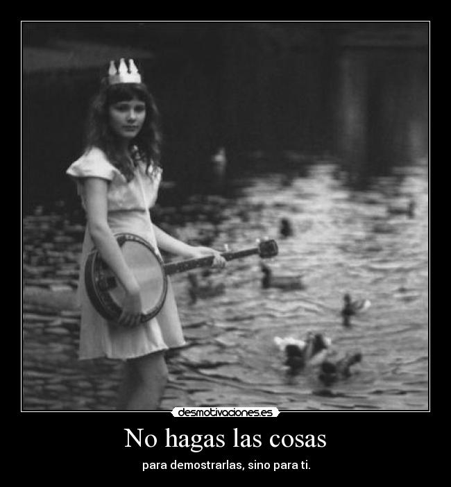 No hagas las cosas - para demostrarlas, sino para ti.