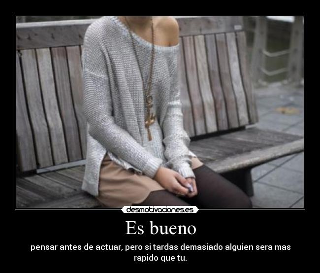 Es bueno - pensar antes de actuar, pero si tardas demasiado alguien sera mas rapido que tu.
