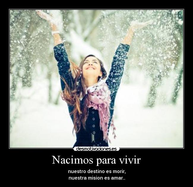 Nacimos para vivir - nuestro destino es morir,
nuestra mision es amar..