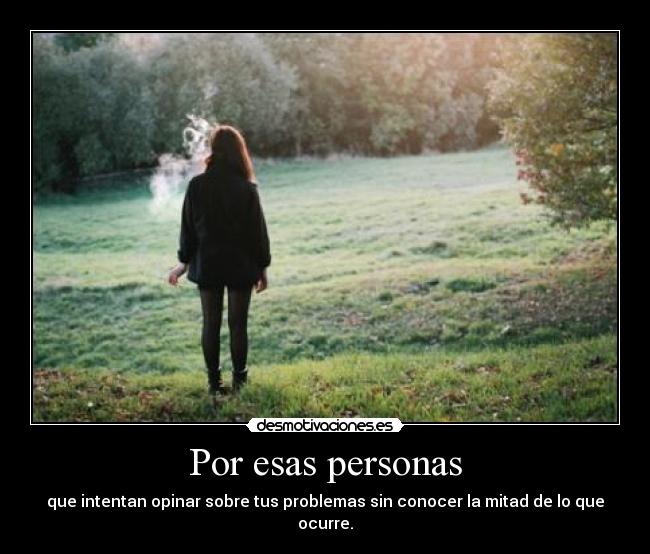 Por esas personas - que intentan opinar sobre tus problemas sin conocer la mitad de lo que ocurre.