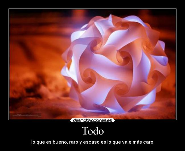 Todo - lo que es bueno, raro y escaso es lo que vale más caro.
