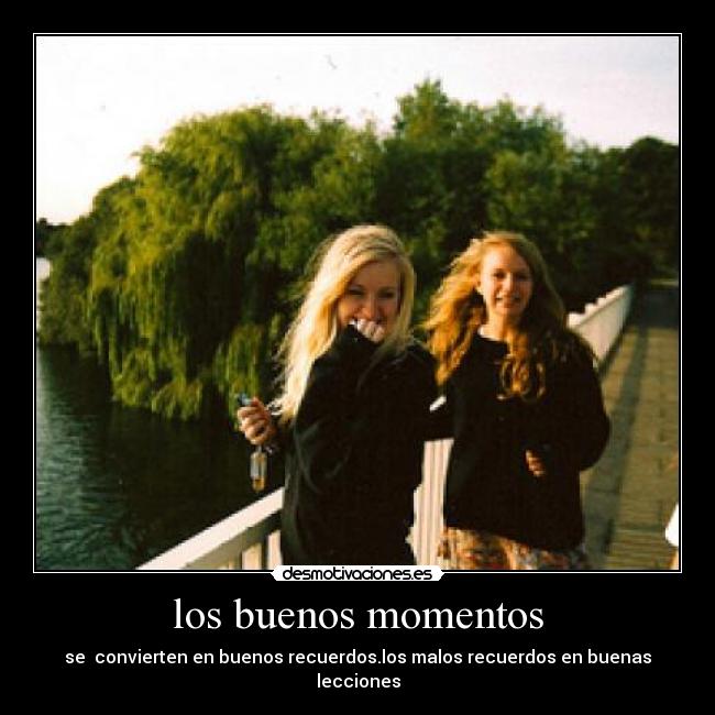 los buenos momentos - se  convierten en buenos recuerdos.los malos recuerdos en buenas lecciones
