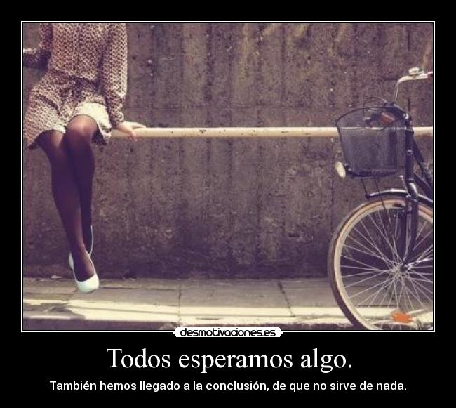 Todos esperamos algo. - También hemos llegado a la conclusión, de que no sirve de nada.