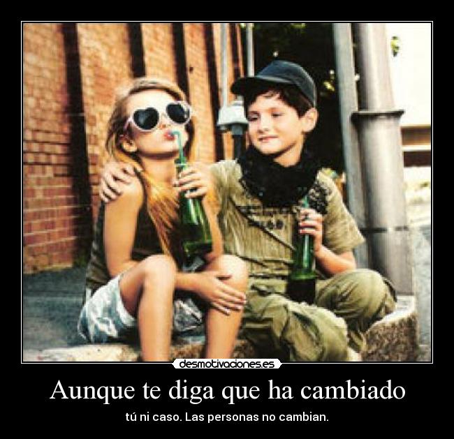 Aunque te diga que ha cambiado - tú ni caso. Las personas no cambian.