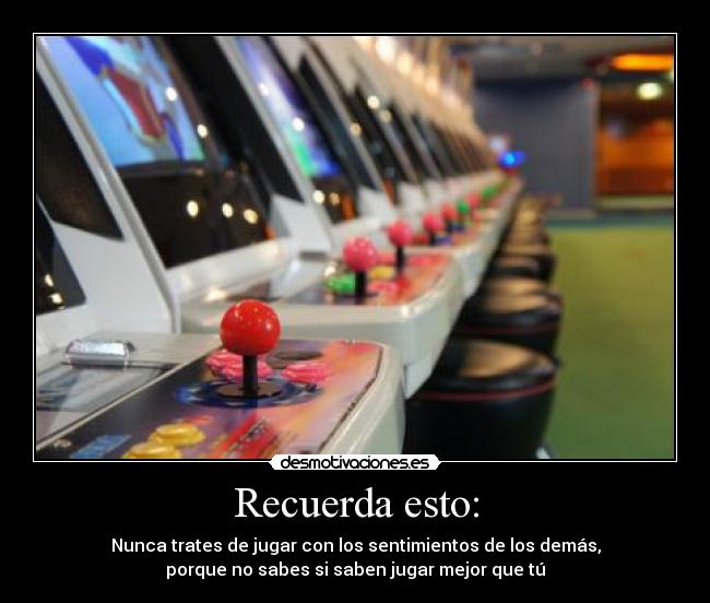 Recuerda esto: - Nunca trates de jugar con los sentimientos de los demás,
porque no sabes si saben jugar mejor que tú