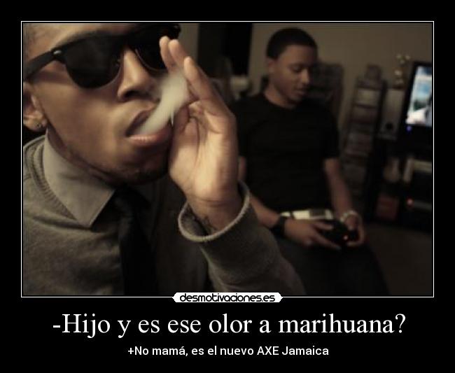 -Hijo y es ese olor a marihuana? - +No mamá, es el nuevo AXE Jamaica