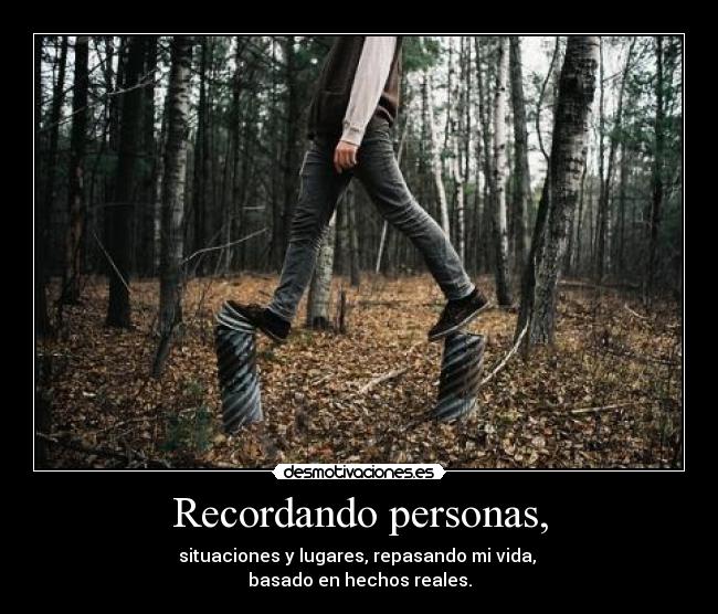 Recordando personas, - situaciones y lugares, repasando mi vida,
basado en hechos reales.