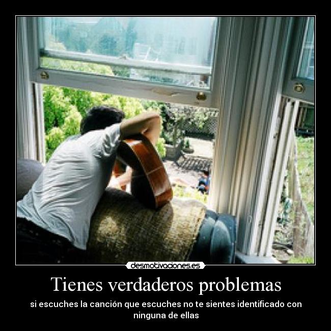 Tienes verdaderos problemas - si escuches la canción que escuches no te sientes identificado con ninguna de ellas