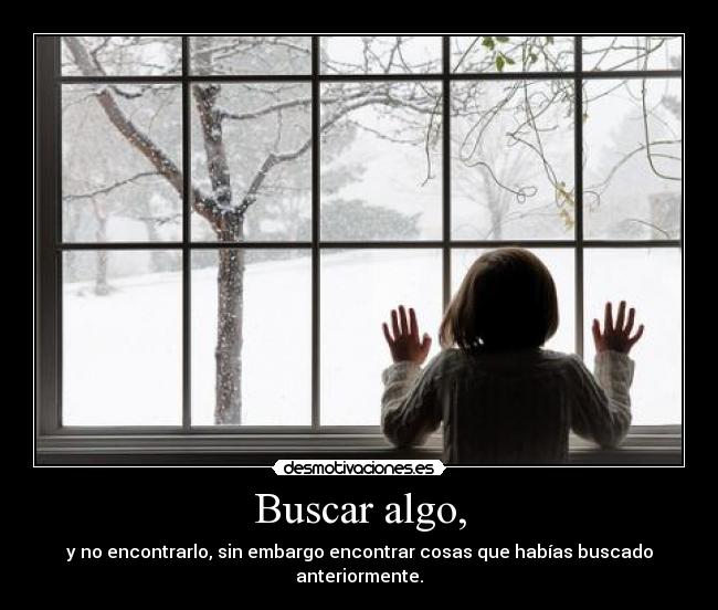 Buscar algo, - y no encontrarlo, sin embargo encontrar cosas que habías buscado anteriormente.