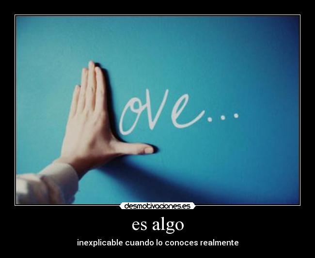es algo - inexplicable cuando lo conoces realmente