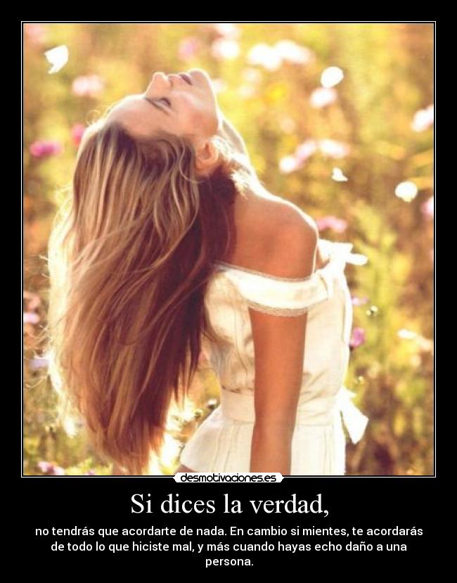 Si dices la verdad, - no tendrás que acordarte de nada. En cambio si mientes, te acordarás
de todo lo que hiciste mal, y más cuando hayas echo daño a una
persona.