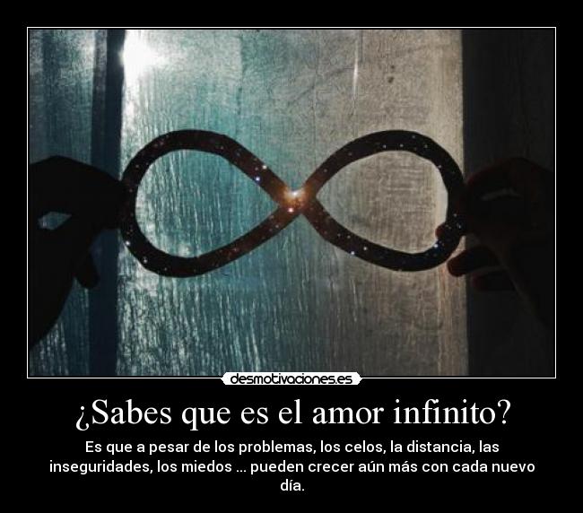 ¿Sabes que es el amor infinito? - Es que a pesar de los problemas, los celos, la distancia, las
inseguridades, los miedos ... pueden crecer aún más con cada nuevo
día.