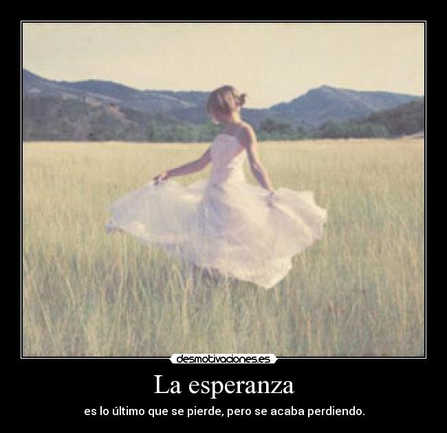 La esperanza - es lo último que se pierde, pero se acaba perdiendo.