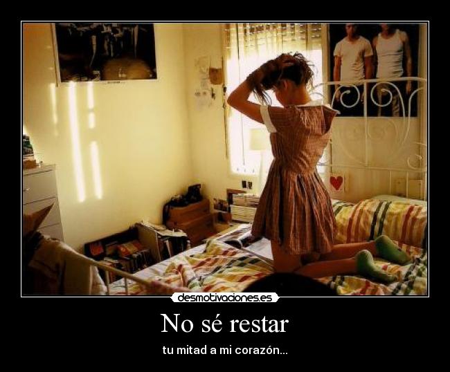 No sé restar - tu mitad a mi corazón...