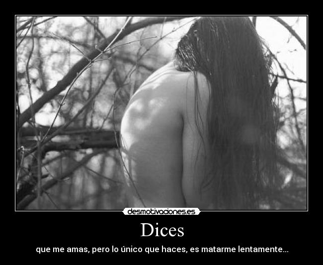 Dices - que me amas, pero lo único que haces, es matarme lentamente...