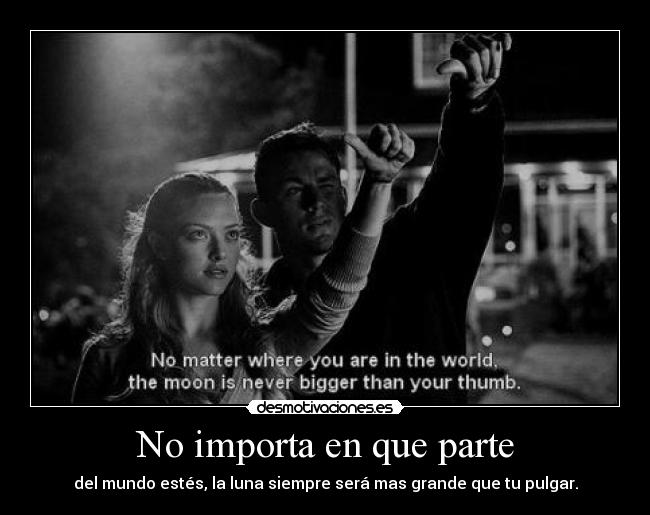 No importa en que parte - del mundo estés, la luna siempre será mas grande que tu pulgar.