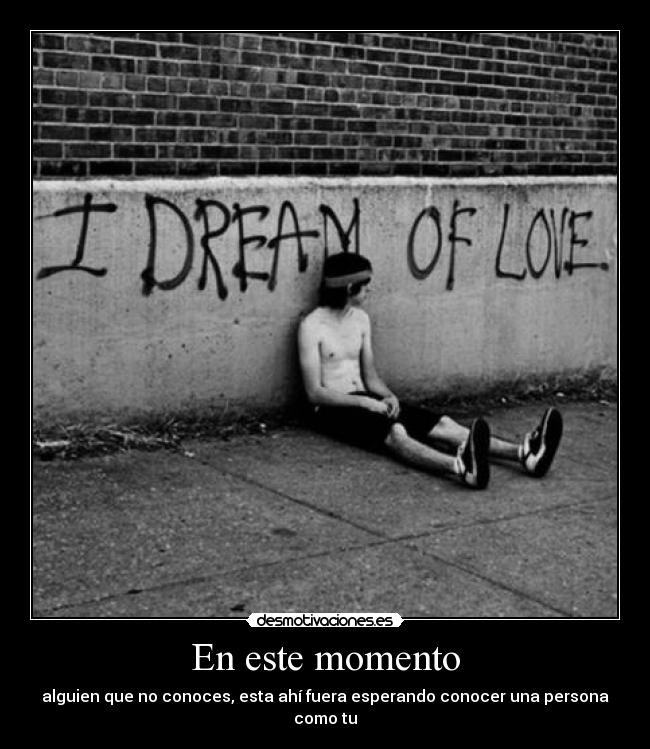 En este momento - alguien que no conoces, esta ahí fuera esperando conocer una persona como tu