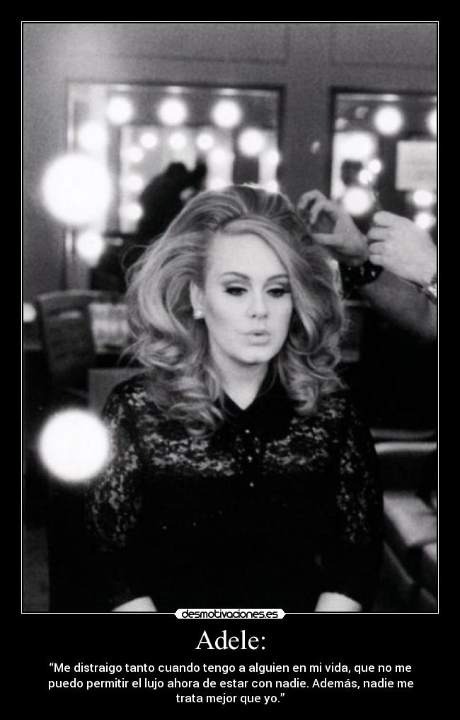Adele: - “Me distraigo tanto cuando tengo a alguien en mi vida, que no me
puedo permitir el lujo ahora de estar con nadie. Además, nadie me
trata mejor que yo.”