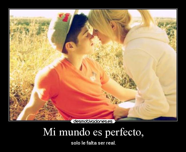 Mi mundo es perfecto, - solo le falta ser real.