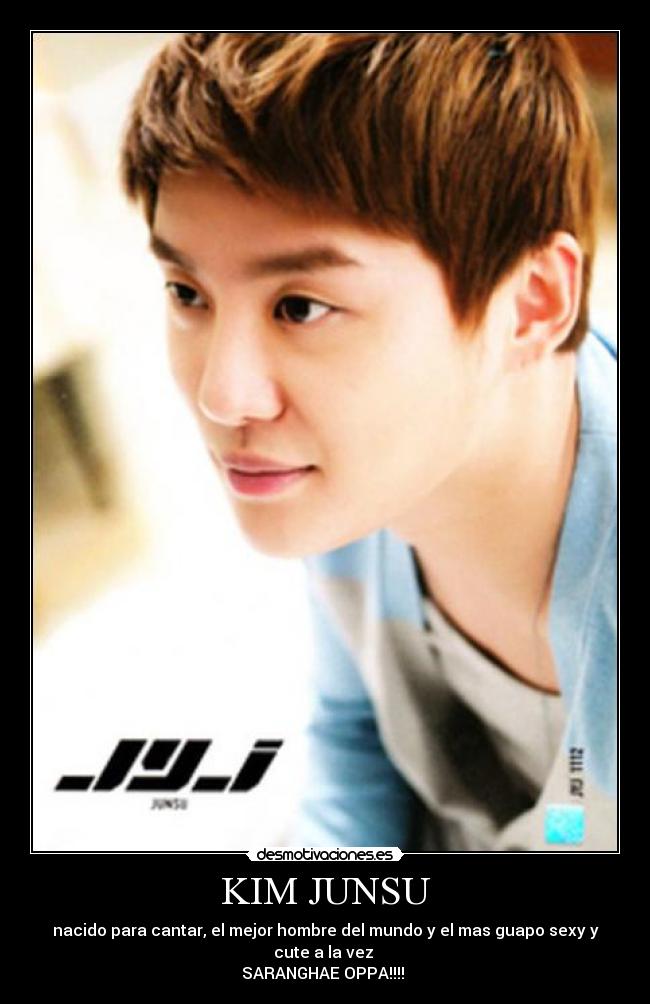 KIM JUNSU - nacido para cantar, el mejor hombre del mundo y el mas guapo sexy y cute a la vez
SARANGHAE OPPA!!!!