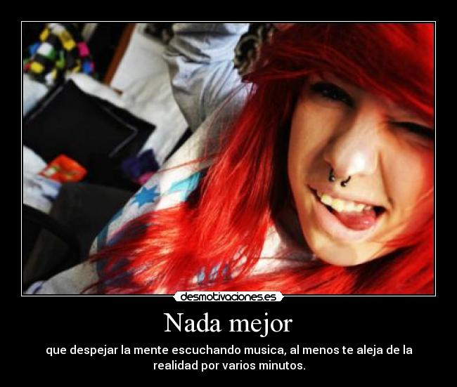 Nada mejor - que despejar la mente escuchando musica, al menos te aleja de la
realidad por varios minutos.