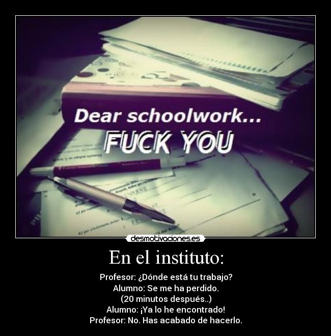 En el instituto: - Profesor: ¿Dónde está tu trabajo?
Alumno: Se me ha perdido.
(20 minutos después..)
Alumno: ¡Ya lo he encontrado!
Profesor: No. Has acabado de hacerlo.